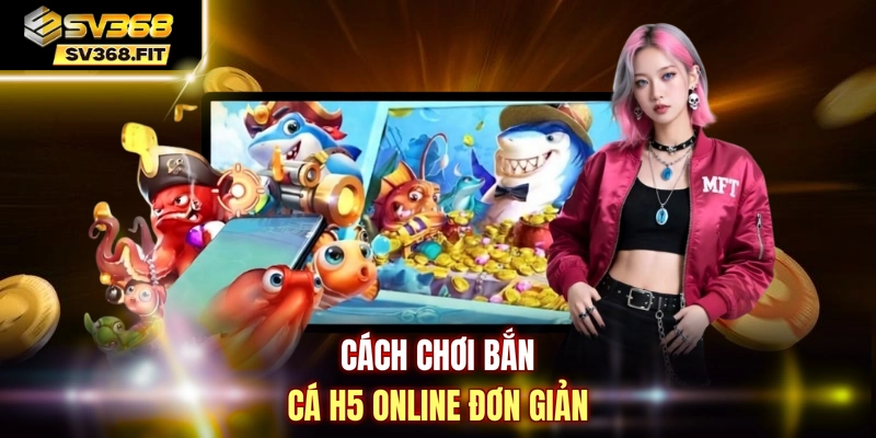 Cách chơi Bắn Cá H5 Online đơn giản