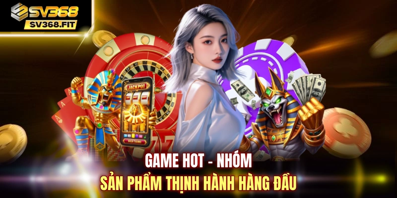 Game hot - Nhóm sản phẩm thịnh hành hàng đầu 